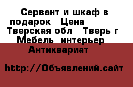 Сервант и шкаф в подарок › Цена ­ 1 000 - Тверская обл., Тверь г. Мебель, интерьер » Антиквариат   